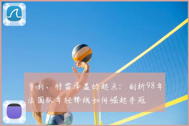 亨利、特雷泽盖的起点：剖析98年法国队年轻锋线如何崛起夺冠