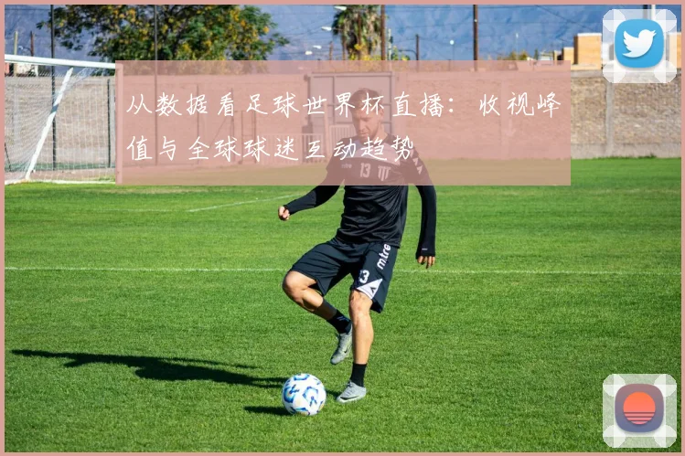 从数据看足球世界杯直播：收视峰值与全球球迷互动趋势