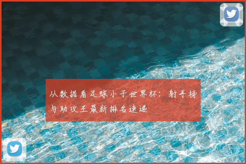 从数据看足球小子世界杯：射手榜与助攻王最新排名速递