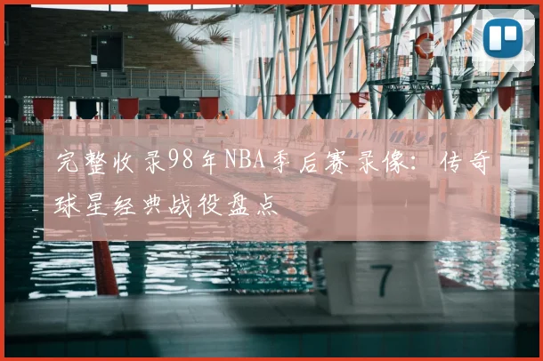 完整收录98年NBA季后赛录像：传奇球星经典战役盘点