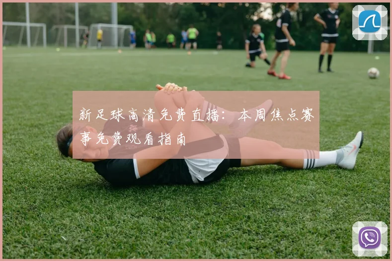 新足球高清免费直播：本周焦点赛事免费观看指南