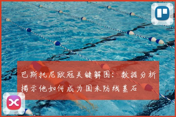 巴斯托尼欧冠关键解围：数据分析揭示他如何成为国米防线基石