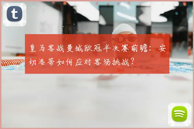 皇马客战曼城欧冠半决赛前瞻：安切洛蒂如何应对客场挑战？