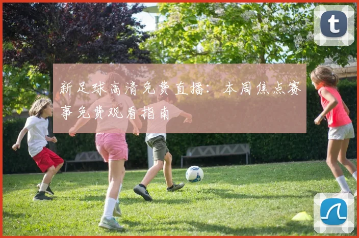 新足球高清免费直播：本周焦点赛事免费观看指南