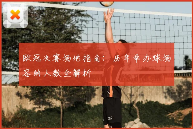 欧冠决赛场地指南：历年举办球场容纳人数全解析