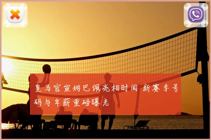 皇马官宣姆巴佩亮相时间 新赛季号码与年薪重磅曝光