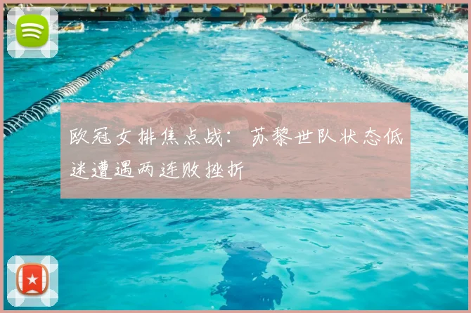 欧冠女排焦点战：苏黎世队状态低迷遭遇两连败挫折