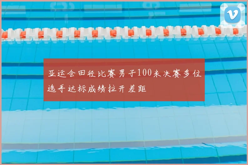 亚运会田径比赛男子100米决赛多位选手达标成绩拉开差距