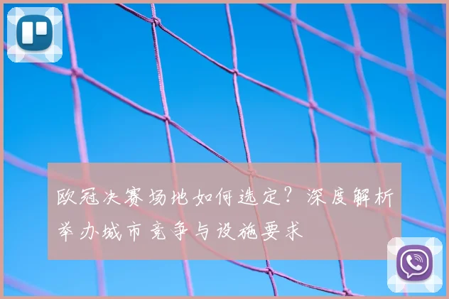 欧冠决赛场地如何选定？深度解析举办城市竞争与设施要求