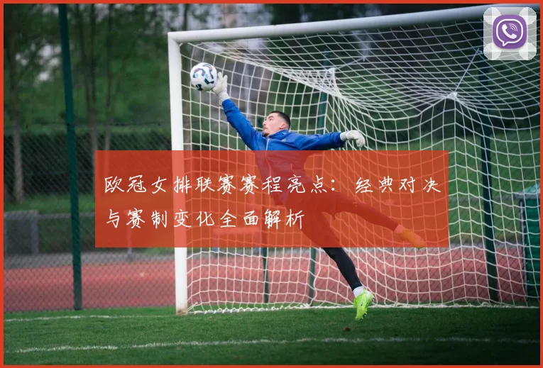 欧冠女排联赛赛程亮点：经典对决与赛制变化全面解析