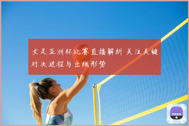 女足亚洲杯比赛直播解析 关注关键对决进程与出线形势