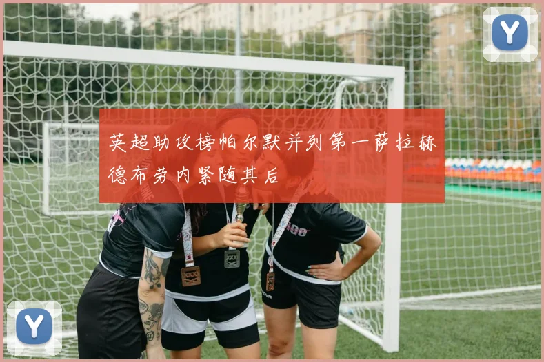 英超助攻榜帕尔默并列第一萨拉赫德布劳内紧随其后