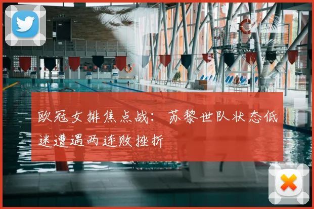 欧冠女排焦点战：苏黎世队状态低迷遭遇两连败挫折