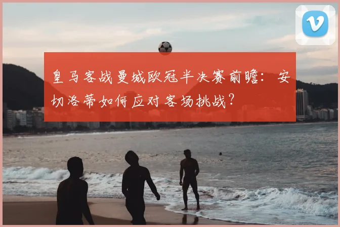 皇马客战曼城欧冠半决赛前瞻：安切洛蒂如何应对客场挑战？