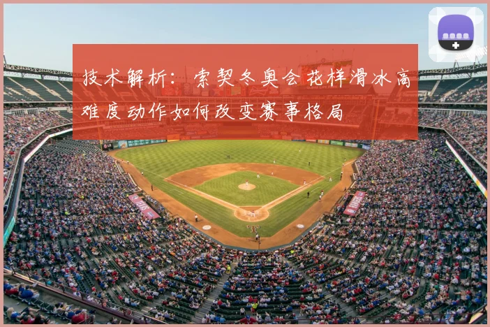 技术解析：索契冬奥会花样滑冰高难度动作如何改变赛事格局